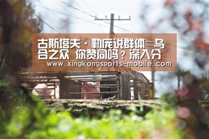古斯塔夫·勒庞说群体=乌合之众 你赞同吗?深入分析群体的毛病:星空官网(图1) 星空平台