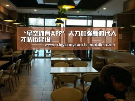 ‘星空体育APP’大力加强新时代人才队伍建设(图3) 星空体育APP